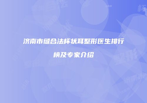 济南市缝合法杯状耳整形医生排行榜及专家介绍