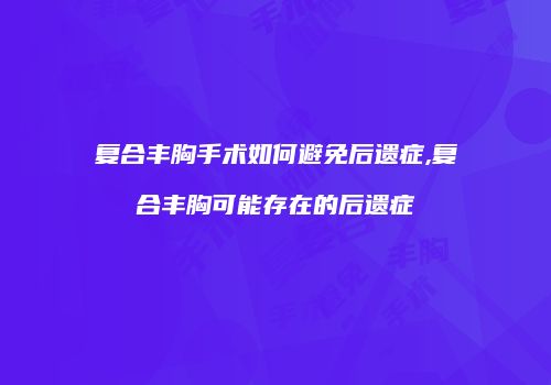 复合丰胸手术如何避免后遗症,复合丰胸可能存在的后遗症