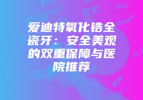 爱迪特氧化锆全瓷牙：安全美观的双重保障与医院推荐