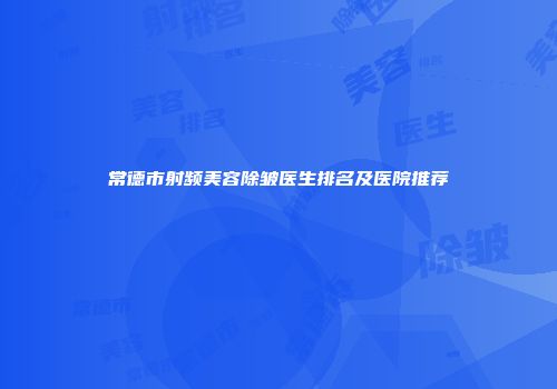 常德市射频美容除皱医生排名及医院推荐