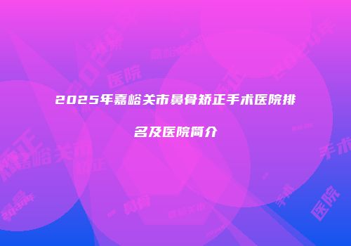 2025年嘉峪关市鼻骨矫正手术医院排名及医院简介