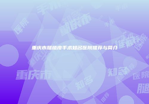重庆市腿植皮手术知名医院推荐与简介