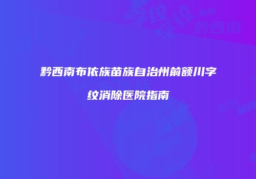 黔西南布依族苗族自治州前额川字纹消除医院指南