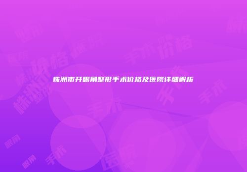 株洲市开眼角整形手术价格及医院详细解析