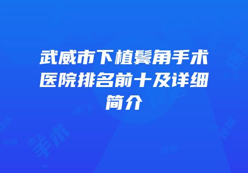 武威市下植鬓角手术医院排名前十及详细简介