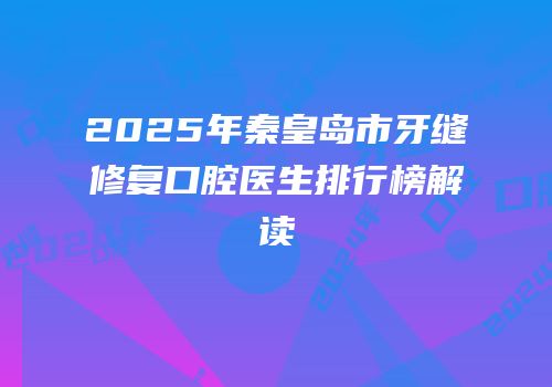 2025年秦皇岛市牙缝修复口腔医生排行榜解读