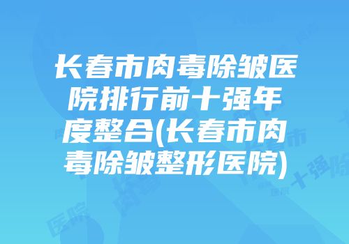 长春市肉毒除皱医院排行前十强年度整合(长春市肉毒除皱整形医院)