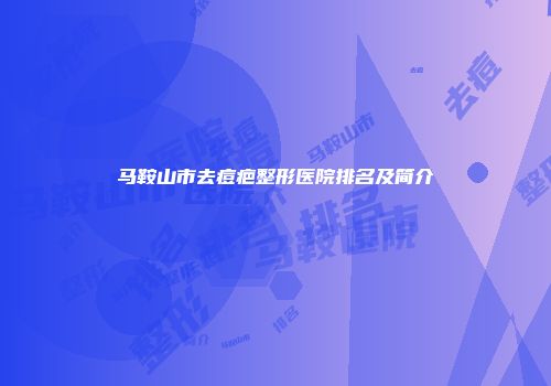 马鞍山市去痘疤整形医院排名及简介