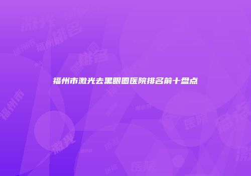 福州市激光去黑眼圈医院排名前十盘点