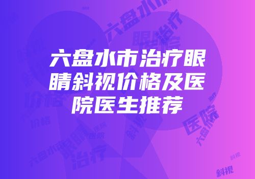 六盘水市治疗眼睛斜视价格及医院医生推荐