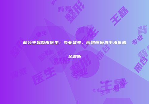 邢台王晶整形医生：专业背景、医院环境与手术价格全解析