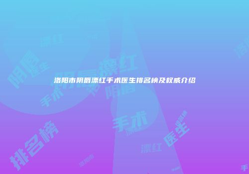 洛阳市阴唇漂红手术医生排名榜及权威介绍