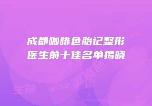 成都咖啡色胎记整形医生前十佳名单揭晓