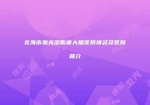 北海市激光溶脂瘦大腿医院排名及医院简介