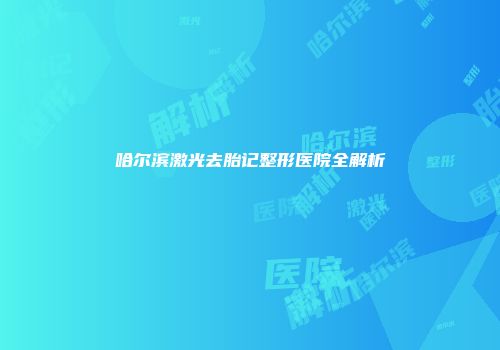 哈尔滨激光去胎记整形医院全解析