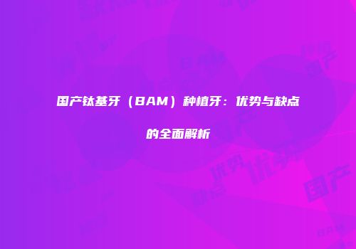 国产钛基牙（BAM）种植牙：优势与缺点的全面解析