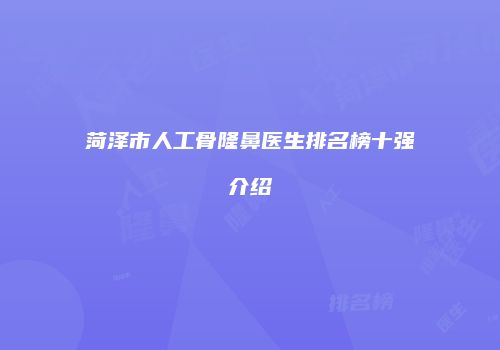 菏泽市人工骨隆鼻医生排名榜十强介绍