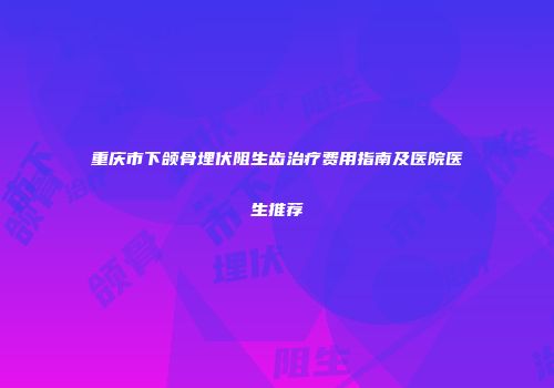 重庆市下颌骨埋伏阻生齿治疗费用指南及医院医生推荐