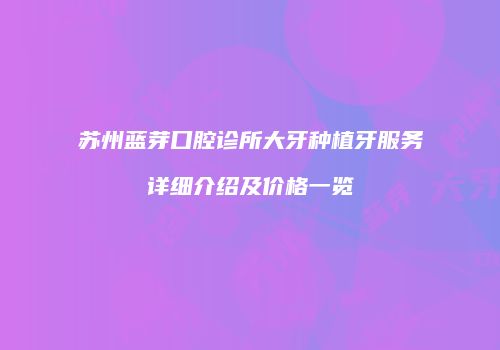 苏州蓝芽口腔诊所大牙种植牙服务详细介绍及价格一览