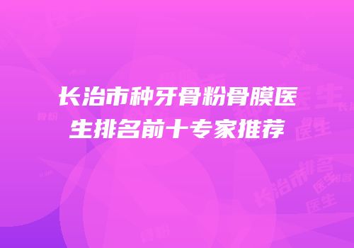 长治市种牙骨粉骨膜医生排名前十专家推荐