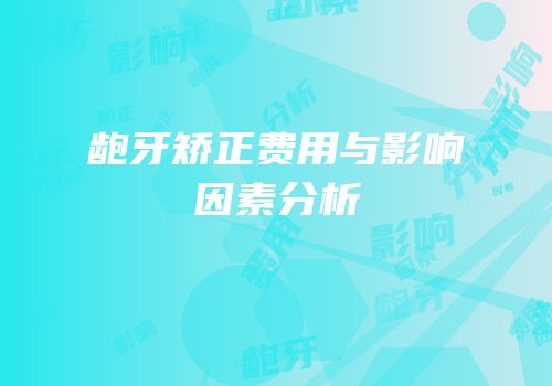 龅牙矫正费用与影响因素分析