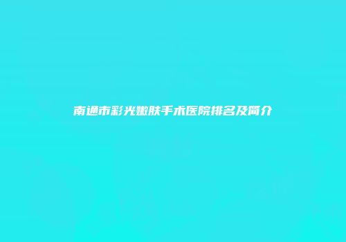 南通市彩光嫩肤手术医院排名及简介