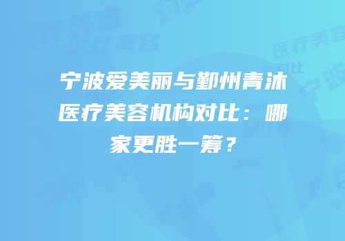 宁波爱美丽与鄞州青沐医疗美容机构对比：哪家更胜一筹？
