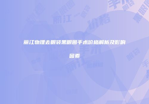 丽江物理去眼袋黑眼圈手术价格解析及影响因素