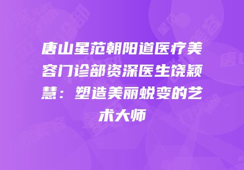 唐山星范朝阳道医疗美容门诊部资深医生饶颖慧：塑造美丽蜕变的艺术大师