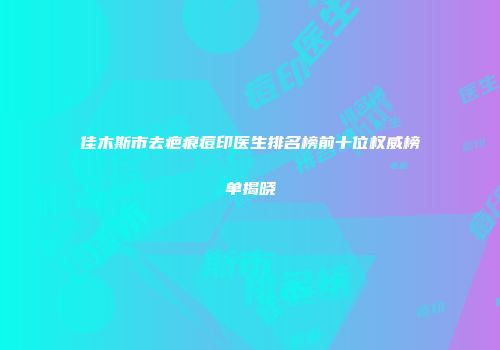 佳木斯市去疤痕痘印医生排名榜前十位权威榜单揭晓