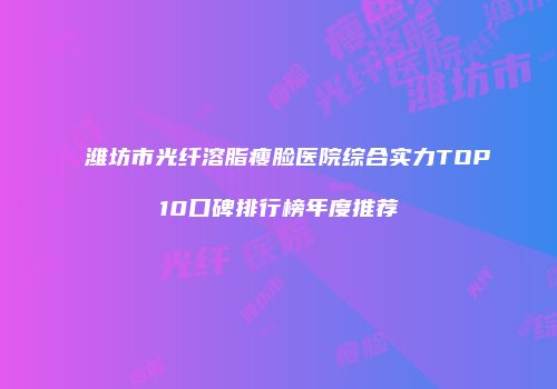 潍坊市光纤溶脂瘦脸医院综合实力TOP10口碑排行榜年度推荐