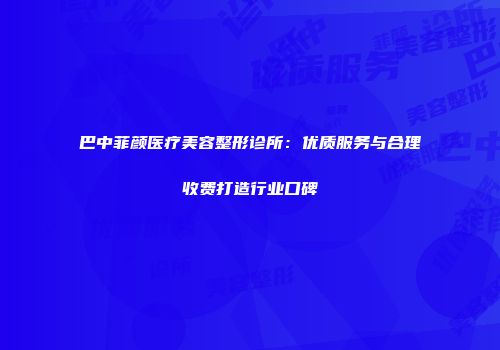 巴中菲颜医疗美容整形诊所：优质服务与合理收费打造行业口碑