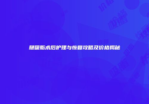 腿吸脂术后护理与恢复攻略及价格揭秘