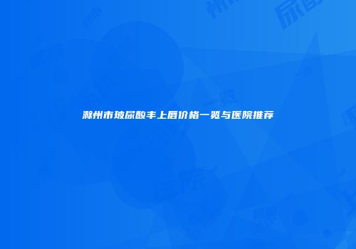 滁州市玻尿酸丰上唇价格一览与医院推荐