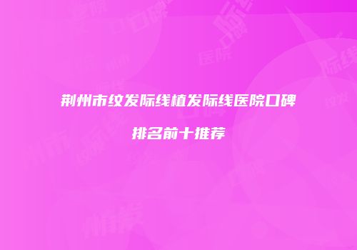 荆州市纹发际线植发际线医院口碑排名前十推荐