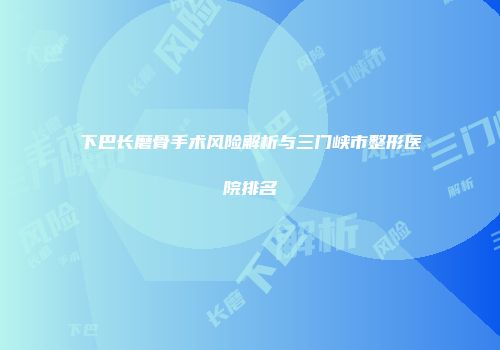 下巴长磨骨手术风险解析与三门峡市整形医院排名