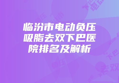 临汾市电动负压吸脂去双下巴医院排名及解析