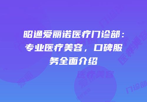 昭通爱丽诺医疗门诊部：专业医疗美容，口碑服务全面介绍