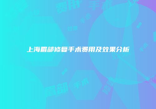 上海眉部修复手术费用及效果分析