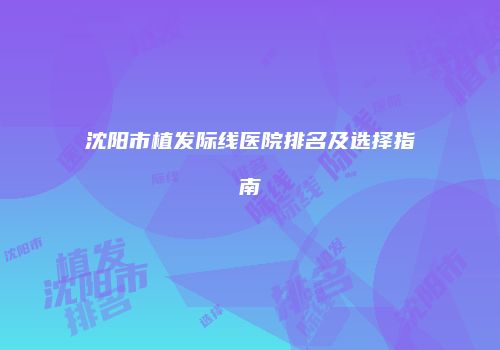 沈阳市植发际线医院排名及选择指南