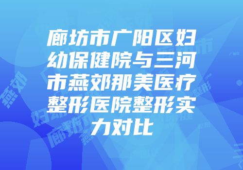 廊坊市广阳区妇幼保健院与三河市燕郊那美医疗整形医院整形实力对比