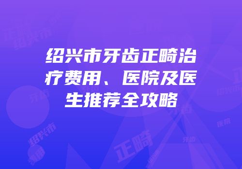绍兴市牙齿正畸治疗费用、医院及医生推荐全攻略
