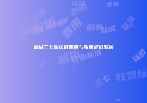 盐城三七粉祛斑费用与收费标准解析