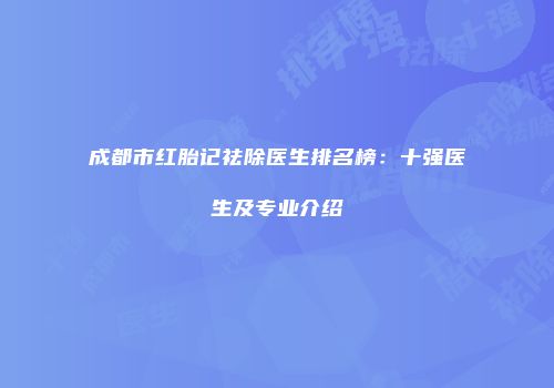 成都市红胎记祛除医生排名榜：十强医生及专业介绍