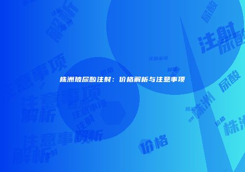 株洲玻尿酸注射：价格解析与注意事项