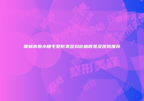 聊城市脱小腿毛整形美容科价格概览及医院推荐