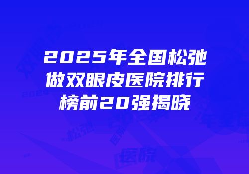 2025年全国松弛做双眼皮医院排行榜前20强揭晓