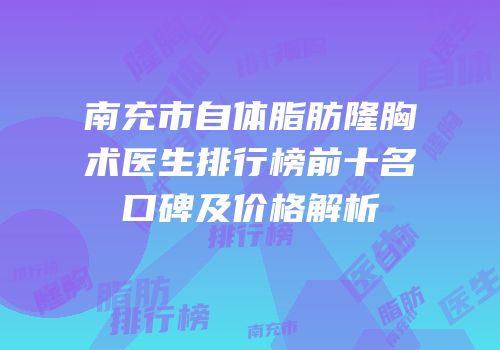 南充市自体脂肪隆胸术医生排行榜前十名口碑及价格解析