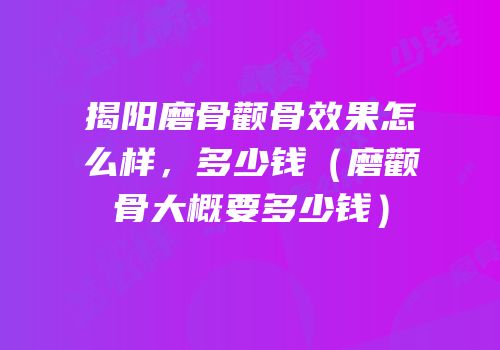 揭阳磨骨颧骨效果怎么样，多少钱（磨颧骨大概要多少钱）