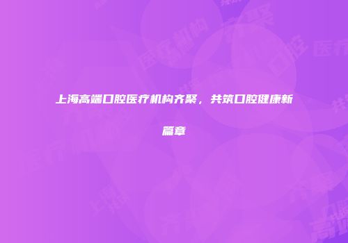 上海高端口腔医疗机构齐聚，共筑口腔健康新篇章